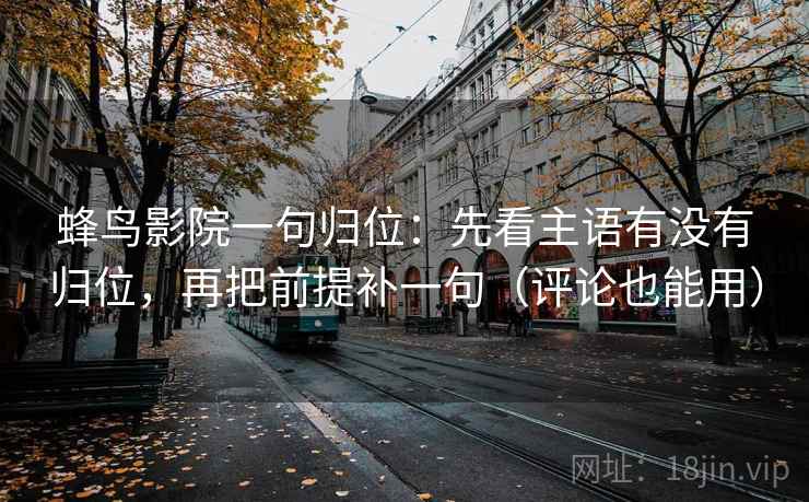 蜂鸟影院一句归位:先看主语有没有归位,再把前提补一句(评论也能用) 蜂鸟影院一句归位:先看主语有没有归位,再把前提补一句(评论也能用)