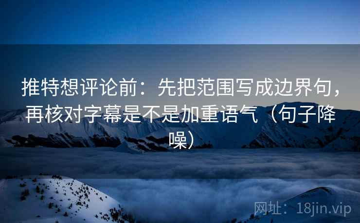 推特想评论前：先把范围写成边界句，再核对字幕是不是加重语气（句子降噪）