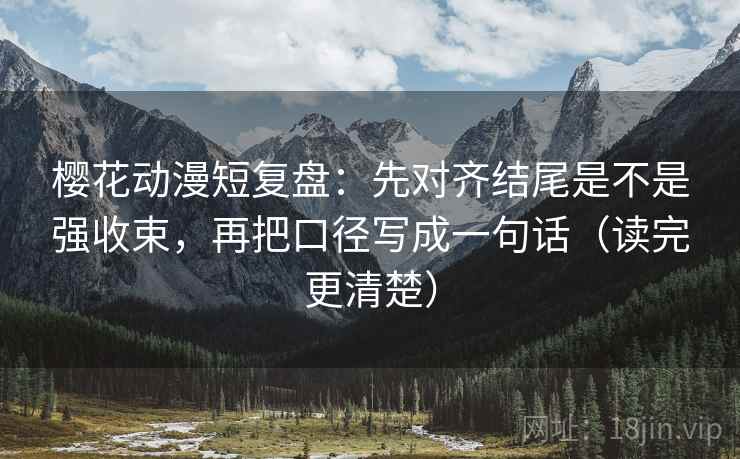 樱花动漫短复盘：先对齐结尾是不是强收束，再把口径写成一句话（读完更清楚）