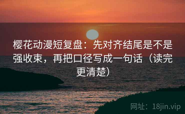 樱花动漫短复盘：先对齐结尾是不是强收束，再把口径写成一句话（读完更清楚）