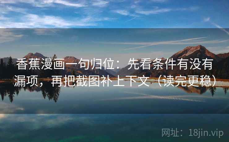 香蕉漫画一句归位：先看条件有没有漏项，再把截图补上下文（读完更稳）