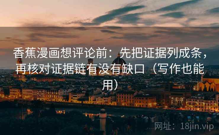 香蕉漫画想评论前：先把证据列成条，再核对证据链有没有缺口（写作也能用）