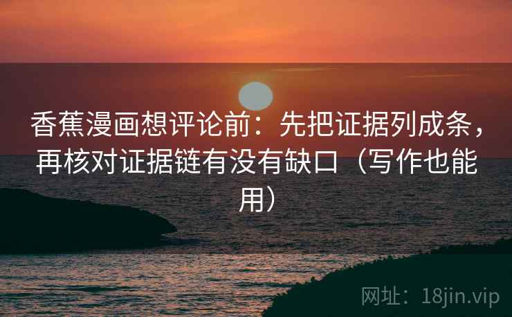 香蕉漫画想评论前：先把证据列成条，再核对证据链有没有缺口（写作也能用）