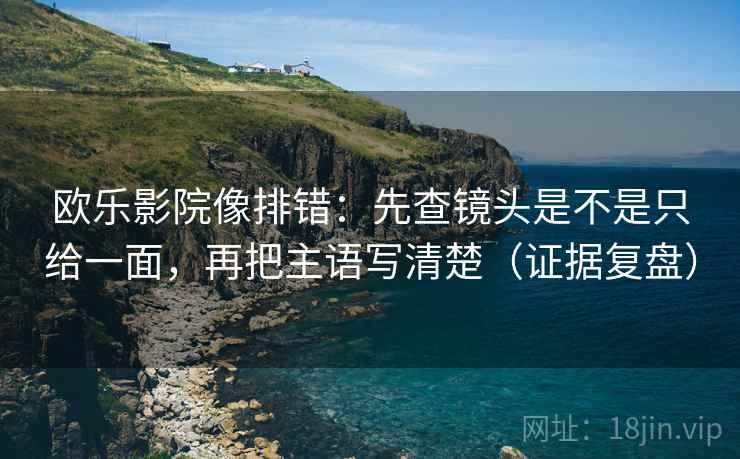 欧乐影院像排错:先查镜头是不是只给一面,再把主语写清楚(证据复盘) 欧乐影院像排错:先查镜头是不是只给一面,再把主语写清楚(证据复盘)