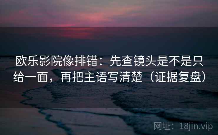 欧乐影院像排错:先查镜头是不是只给一面,再把主语写清楚(证据复盘) 欧乐影院像排错:先查镜头是不是只给一面,再把主语写清楚(证据复盘)