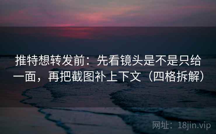 推特想转发前：先看镜头是不是只给一面，再把截图补上下文（四格拆解）