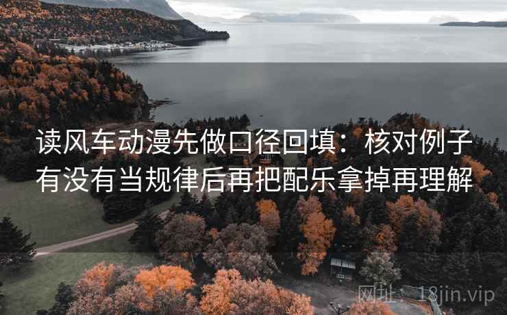 读风车动漫先做口径回填：核对例子有没有当规律后再把配乐拿掉再理解