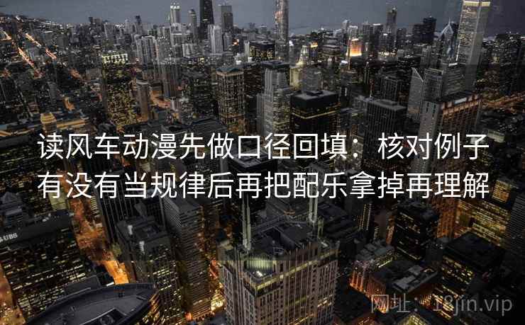 读风车动漫先做口径回填：核对例子有没有当规律后再把配乐拿掉再理解