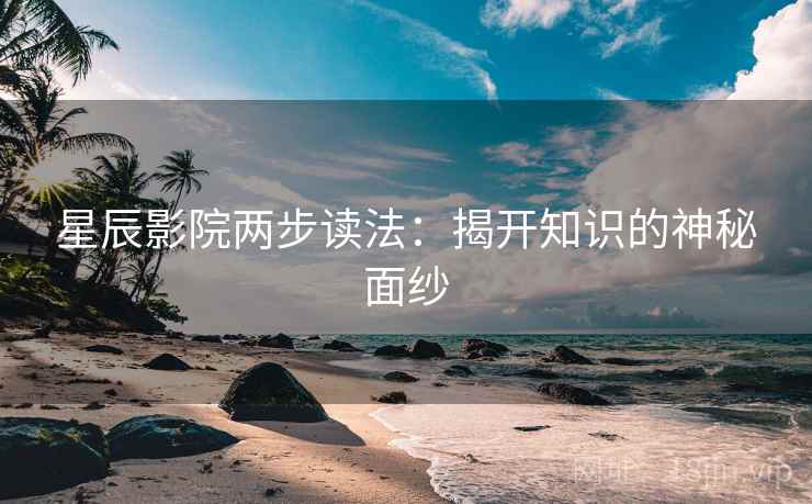 星辰影院两步读法:揭开知识的神秘面纱 星辰影院两步读法:揭开知识的神秘面纱