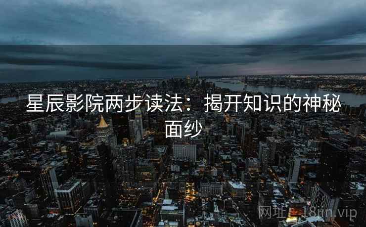 星辰影院两步读法:揭开知识的神秘面纱 星辰影院两步读法:揭开知识的神秘面纱