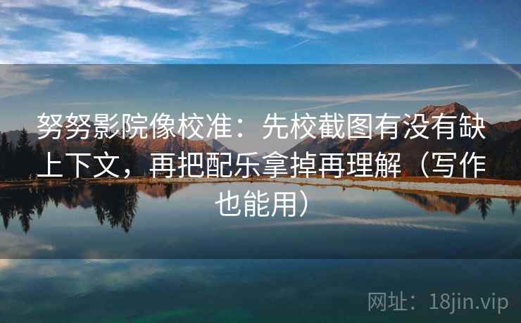努努影院像校准：先校截图有没有缺上下文，再把配乐拿掉再理解（写作也能用）