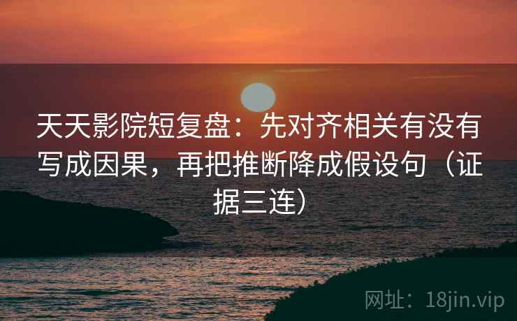 天天影院短复盘：先对齐相关有没有写成因果，再把推断降成假设句（证据三连）