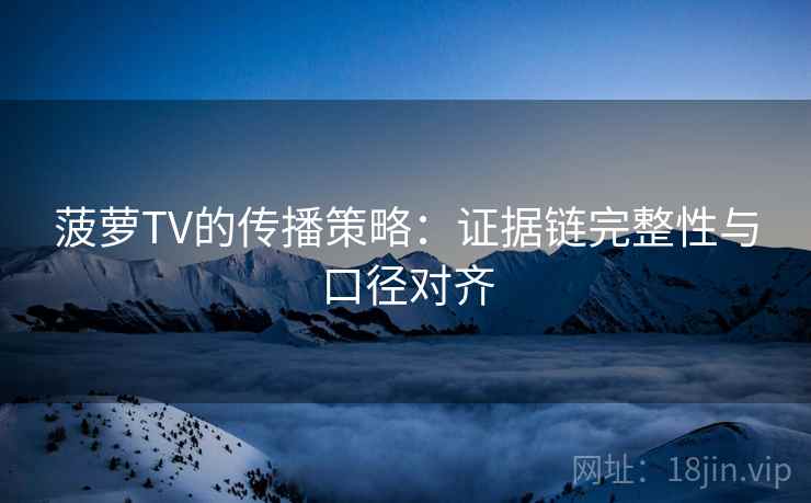 菠萝TV的传播策略：证据链完整性与口径对齐