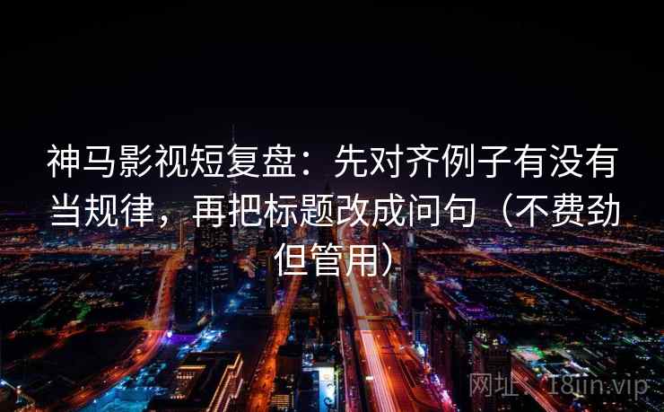神马影视短复盘：先对齐例子有没有当规律，再把标题改成问句（不费劲但管用）