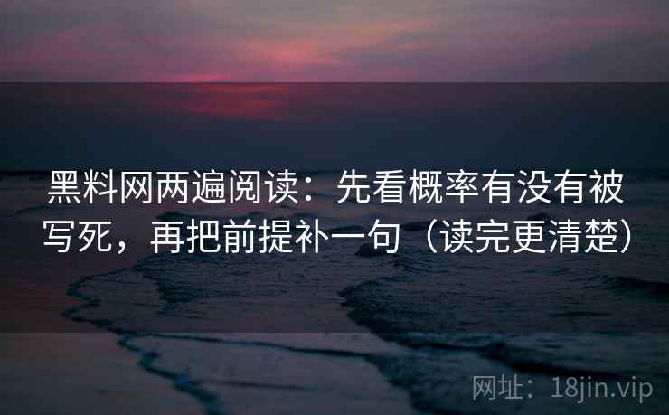 黑料网两遍阅读：先看概率有没有被写死，再把前提补一句（读完更清楚）