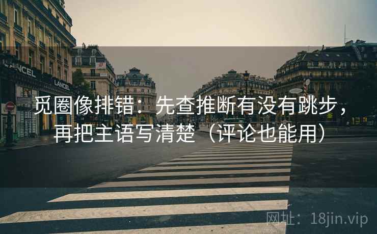 觅圈像排错：先查推断有没有跳步，再把主语写清楚（评论也能用）