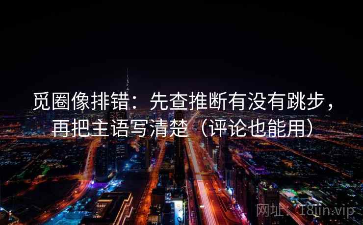 觅圈像排错：先查推断有没有跳步，再把主语写清楚（评论也能用）