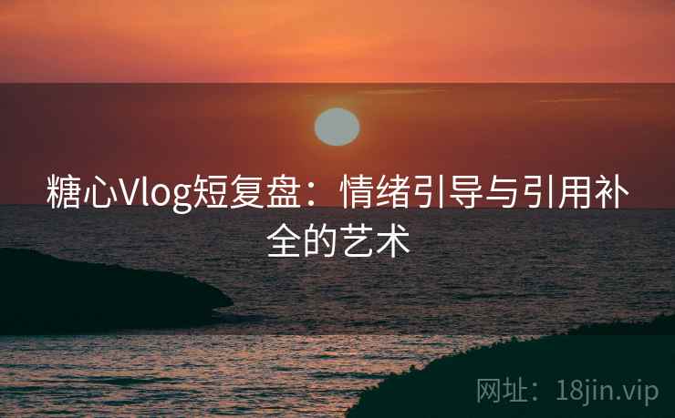 糖心Vlog短复盘：情绪引导与引用补全的艺术