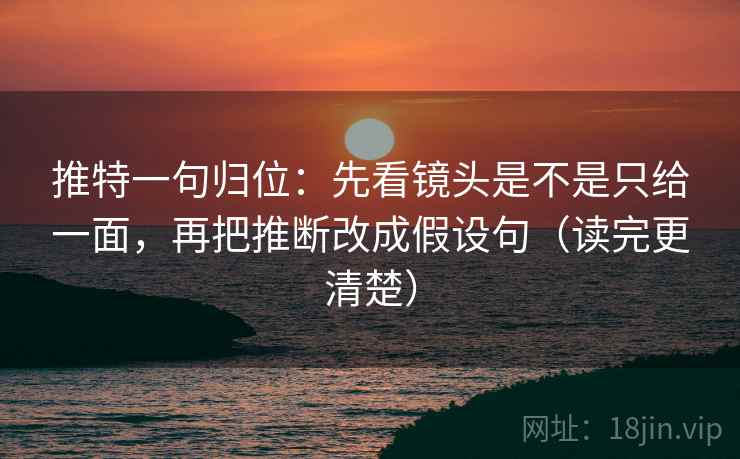 推特一句归位：先看镜头是不是只给一面，再把推断改成假设句（读完更清楚）