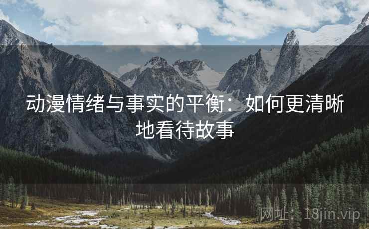 动漫情绪与事实的平衡：如何更清晰地看待故事