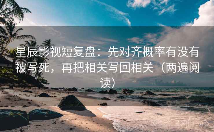 星辰影视短复盘：先对齐概率有没有被写死，再把相关写回相关（两遍阅读）