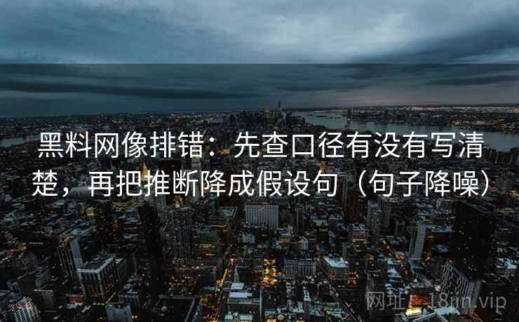 黑料网像排错：先查口径有没有写清楚，再把推断降成假设句（句子降噪）