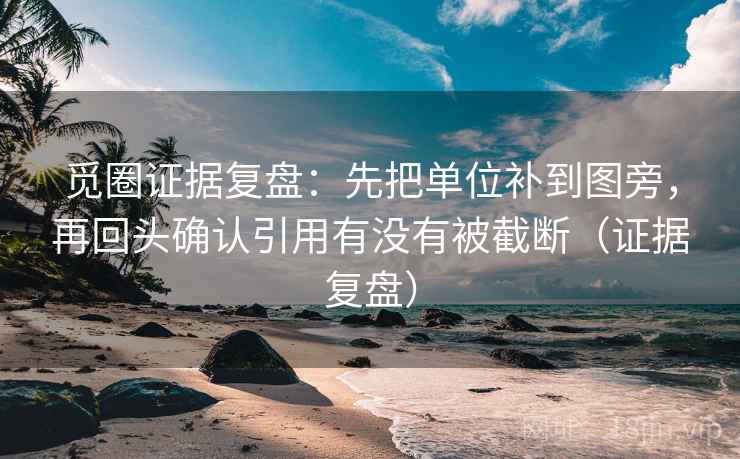觅圈证据复盘：先把单位补到图旁，再回头确认引用有没有被截断（证据复盘）
