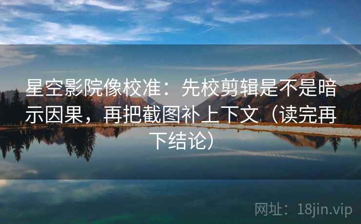 星空影院像校准：先校剪辑是不是暗示因果，再把截图补上下文（读完再下结论）