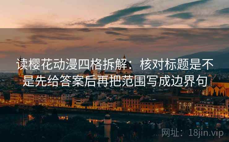 读樱花动漫四格拆解：核对标题是不是先给答案后再把范围写成边界句