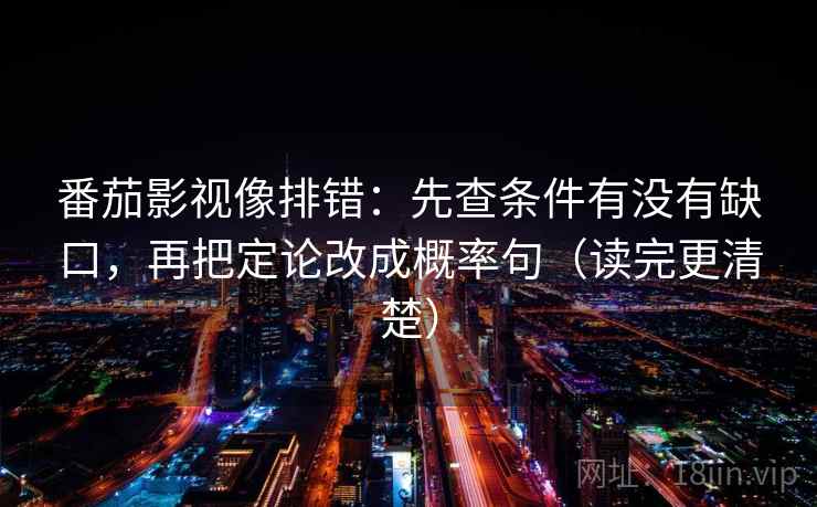 番茄影视像排错：先查条件有没有缺口，再把定论改成概率句（读完更清楚）