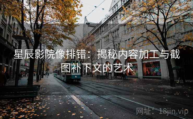 星辰影院像排错：揭秘内容加工与截图补下文的艺术