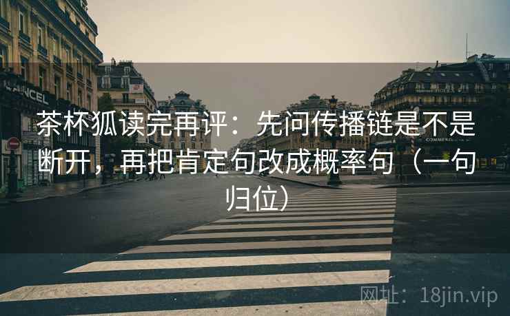茶杯狐读完再评：先问传播链是不是断开，再把肯定句改成概率句（一句归位）