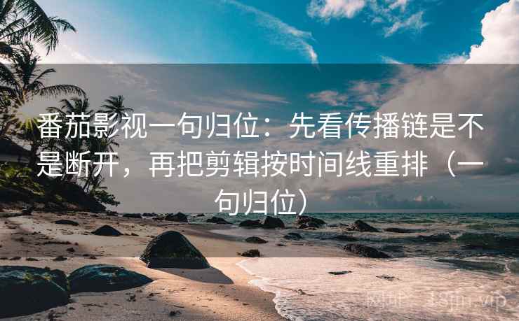 番茄影视一句归位：先看传播链是不是断开，再把剪辑按时间线重排（一句归位）