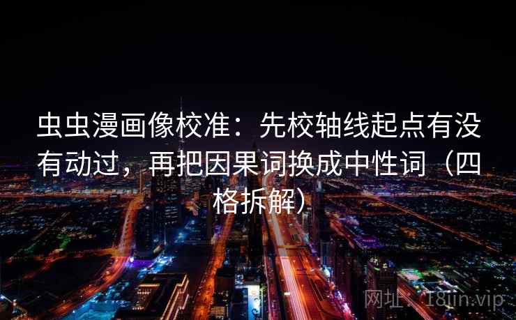 虫虫漫画像校准：先校轴线起点有没有动过，再把因果词换成中性词（四格拆解）