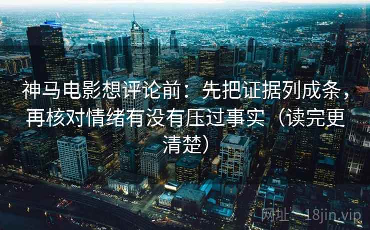 神马电影想评论前：先把证据列成条，再核对情绪有没有压过事实（读完更清楚）