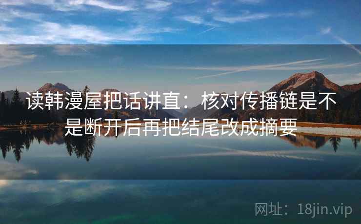 读韩漫屋把话讲直：核对传播链是不是断开后再把结尾改成摘要