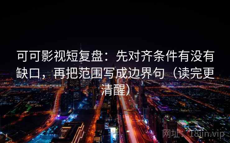 可可影视短复盘：先对齐条件有没有缺口，再把范围写成边界句（读完更清醒）