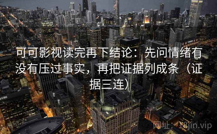 可可影视读完再下结论：先问情绪有没有压过事实，再把证据列成条（证据三连）