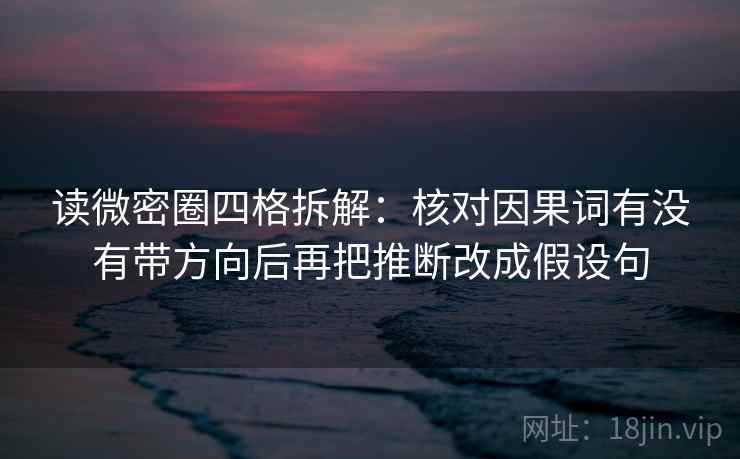 读微密圈四格拆解：核对因果词有没有带方向后再把推断改成假设句