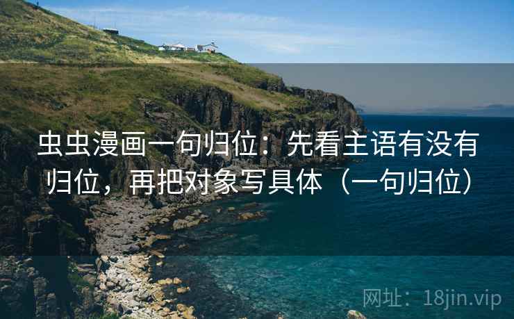 虫虫漫画一句归位：先看主语有没有归位，再把对象写具体（一句归位）