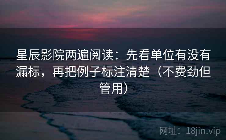 星辰影院两遍阅读：先看单位有没有漏标，再把例子标注清楚（不费劲但管用）