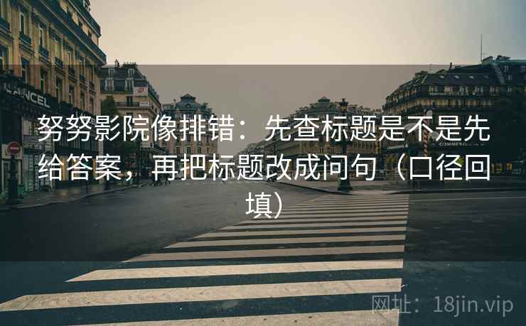 努努影院像排错：先查标题是不是先给答案，再把标题改成问句（口径回填）