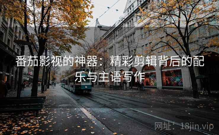 番茄影视的神器：精彩剪辑背后的配乐与主语写作