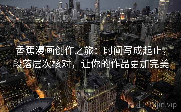 香蕉漫画创作之旅：时间写成起止，段落层次核对，让你的作品更加完美