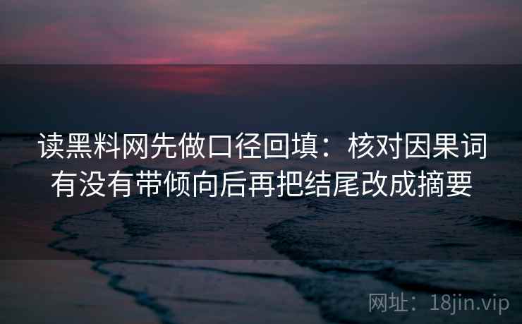 读黑料网先做口径回填：核对因果词有没有带倾向后再把结尾改成摘要