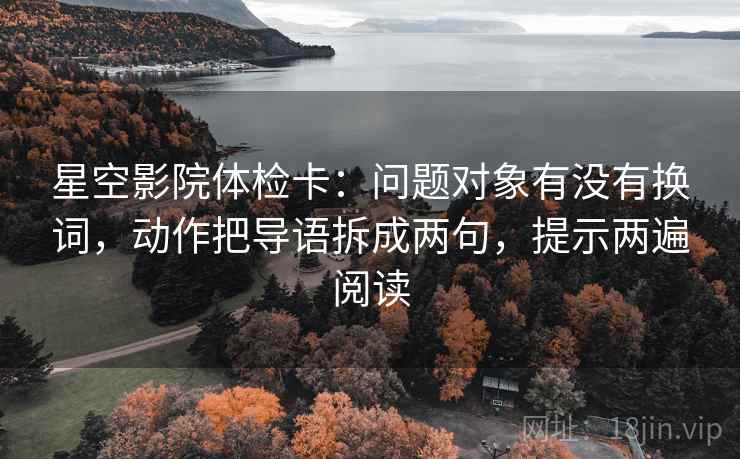 星空影院体检卡：问题对象有没有换词，动作把导语拆成两句，提示两遍阅读