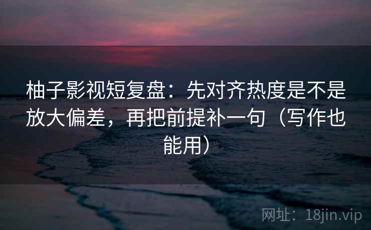柚子影视短复盘：先对齐热度是不是放大偏差，再把前提补一句（写作也能用）