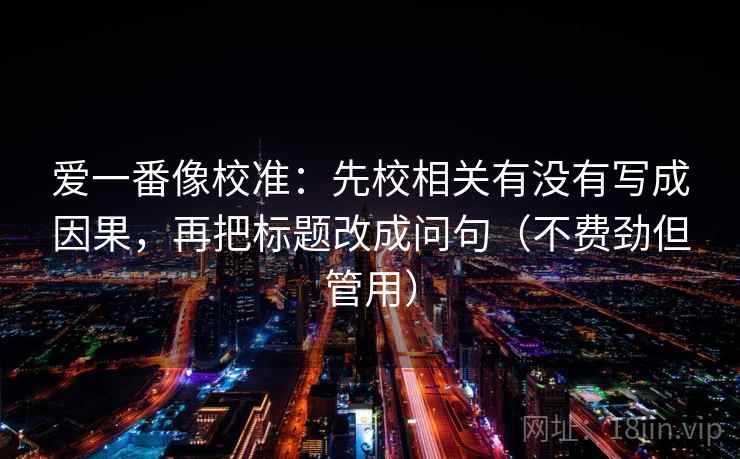爱一番像校准：先校相关有没有写成因果，再把标题改成问句（不费劲但管用）