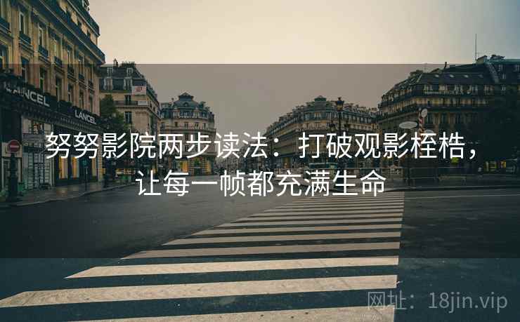 努努影院两步读法：打破观影桎梏，让每一帧都充满生命