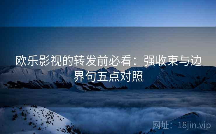 欧乐影视的转发前必看：强收束与边界句五点对照